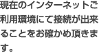 現在のインターネットご利用環境にて接続が出来ることをお確かめ頂きます。