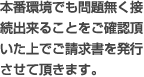 本番環境でも問題無く接続出来ることをご確認頂いた上でご請求書を発行させて頂きます。